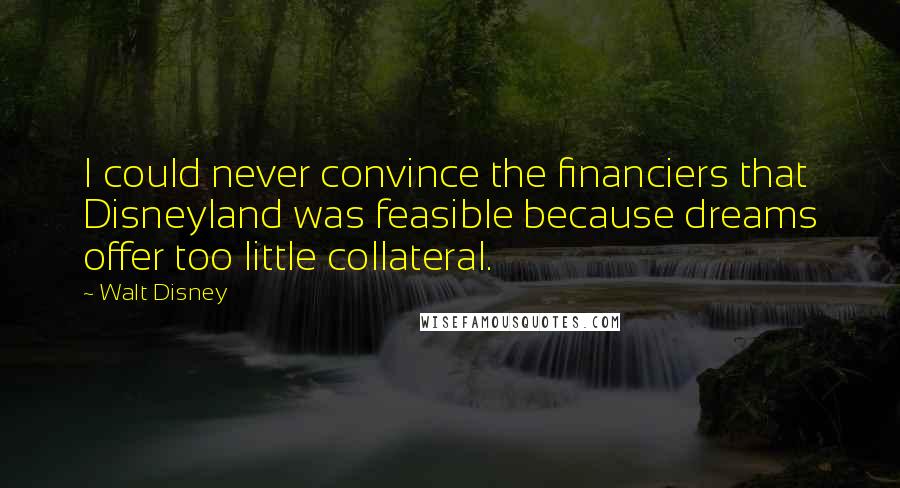 Walt Disney Quotes: I could never convince the financiers that Disneyland was feasible because dreams offer too little collateral.