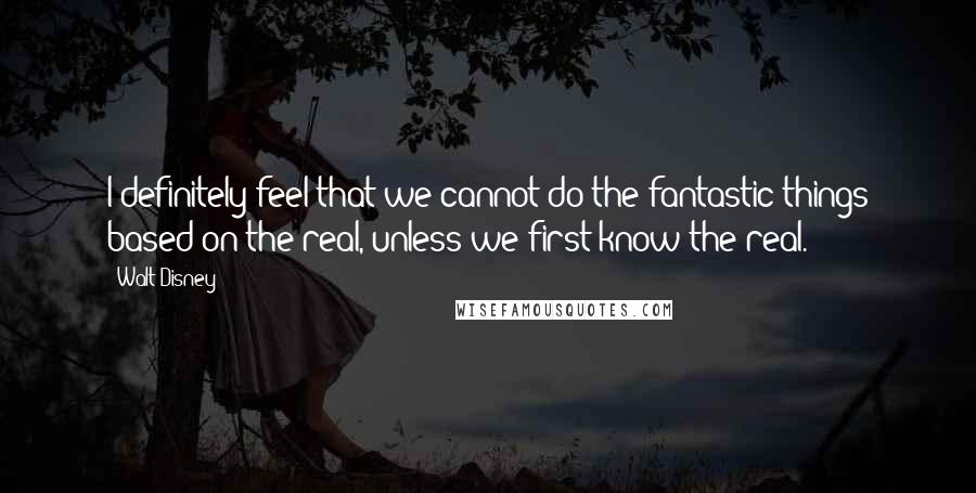 Walt Disney Quotes: I definitely feel that we cannot do the fantastic things based on the real, unless we first know the real.