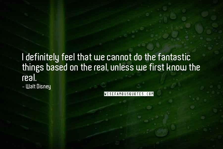 Walt Disney Quotes: I definitely feel that we cannot do the fantastic things based on the real, unless we first know the real.