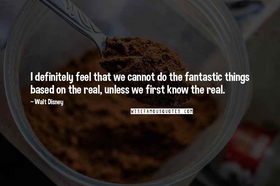 Walt Disney Quotes: I definitely feel that we cannot do the fantastic things based on the real, unless we first know the real.
