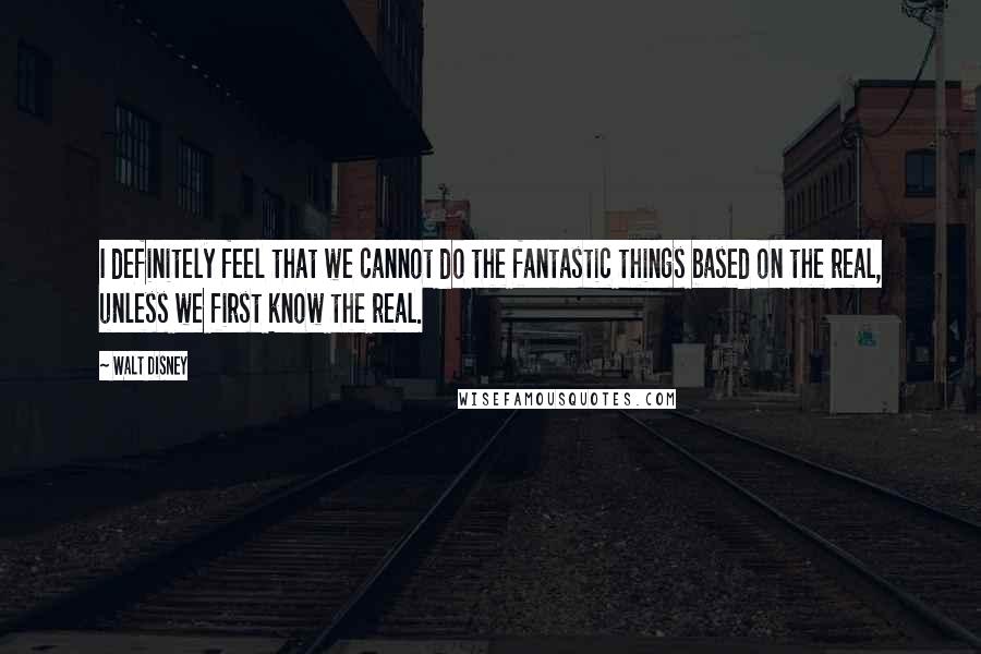 Walt Disney Quotes: I definitely feel that we cannot do the fantastic things based on the real, unless we first know the real.