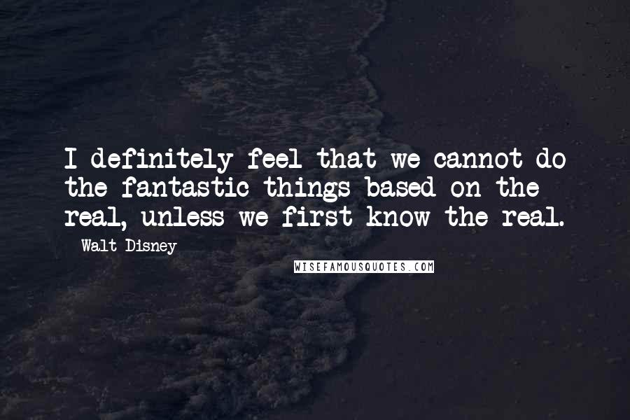 Walt Disney Quotes: I definitely feel that we cannot do the fantastic things based on the real, unless we first know the real.