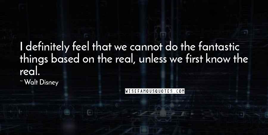 Walt Disney Quotes: I definitely feel that we cannot do the fantastic things based on the real, unless we first know the real.