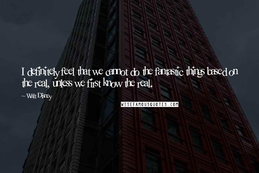 Walt Disney Quotes: I definitely feel that we cannot do the fantastic things based on the real, unless we first know the real.