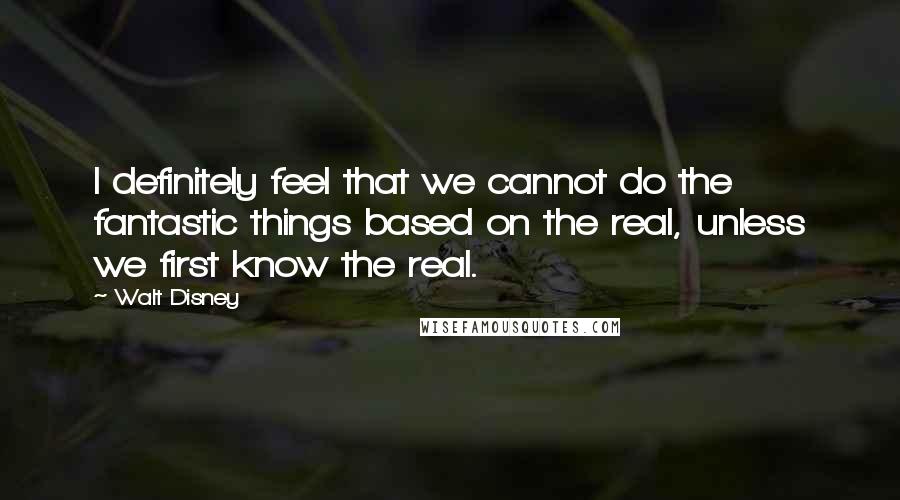 Walt Disney Quotes: I definitely feel that we cannot do the fantastic things based on the real, unless we first know the real.