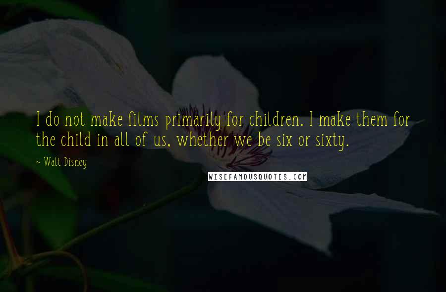 Walt Disney Quotes: I do not make films primarily for children. I make them for the child in all of us, whether we be six or sixty.