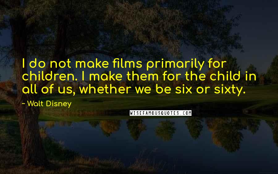 Walt Disney Quotes: I do not make films primarily for children. I make them for the child in all of us, whether we be six or sixty.