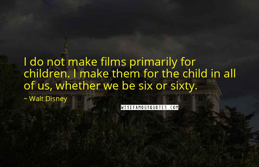 Walt Disney Quotes: I do not make films primarily for children. I make them for the child in all of us, whether we be six or sixty.