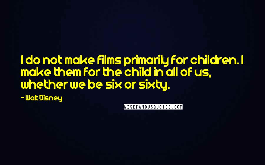 Walt Disney Quotes: I do not make films primarily for children. I make them for the child in all of us, whether we be six or sixty.