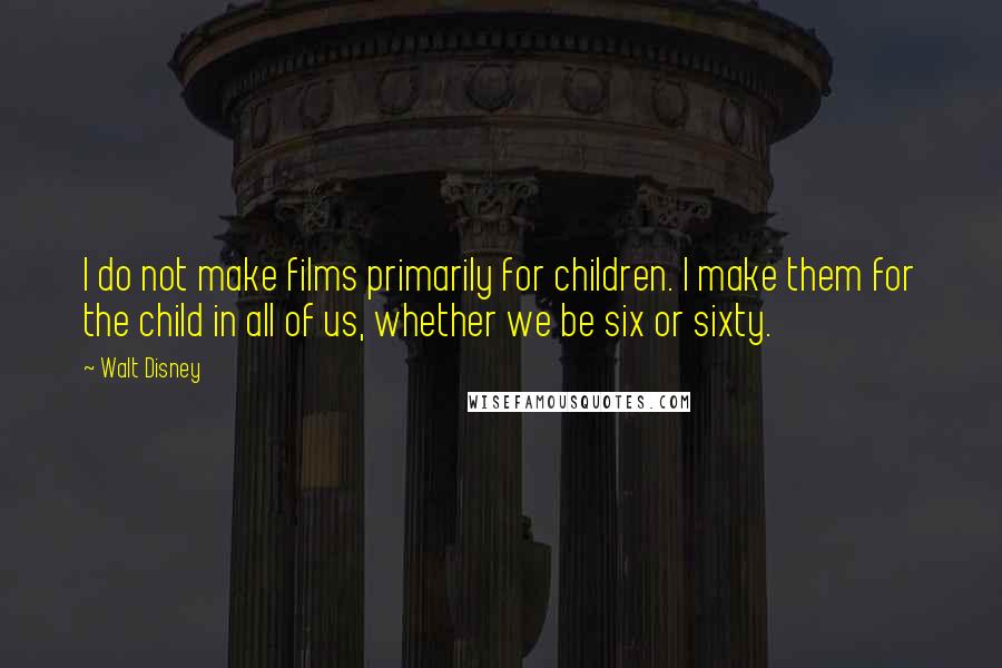 Walt Disney Quotes: I do not make films primarily for children. I make them for the child in all of us, whether we be six or sixty.