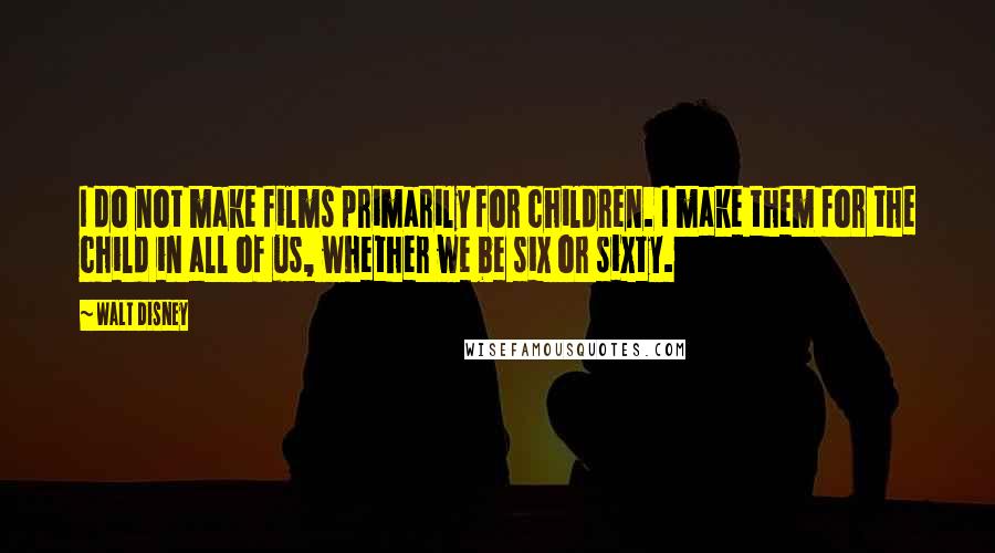 Walt Disney Quotes: I do not make films primarily for children. I make them for the child in all of us, whether we be six or sixty.