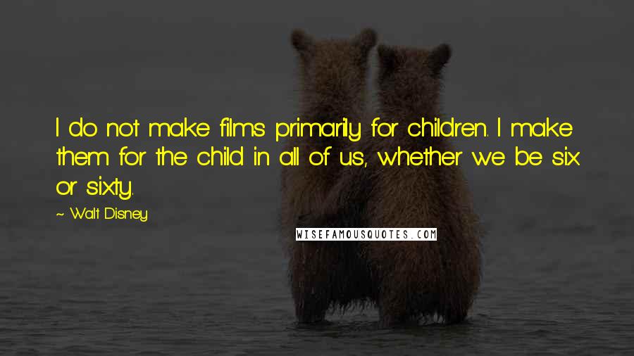 Walt Disney Quotes: I do not make films primarily for children. I make them for the child in all of us, whether we be six or sixty.