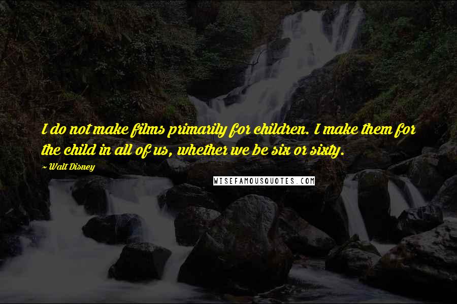 Walt Disney Quotes: I do not make films primarily for children. I make them for the child in all of us, whether we be six or sixty.