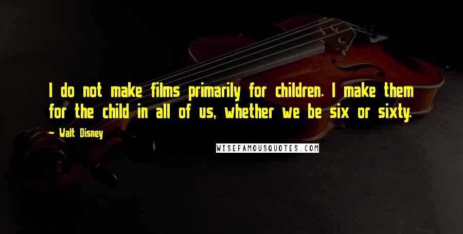 Walt Disney Quotes: I do not make films primarily for children. I make them for the child in all of us, whether we be six or sixty.