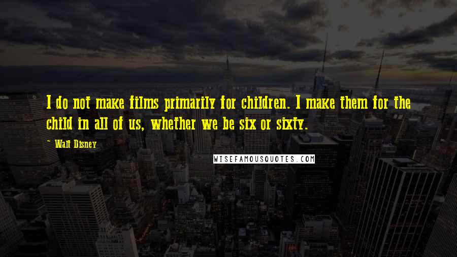 Walt Disney Quotes: I do not make films primarily for children. I make them for the child in all of us, whether we be six or sixty.