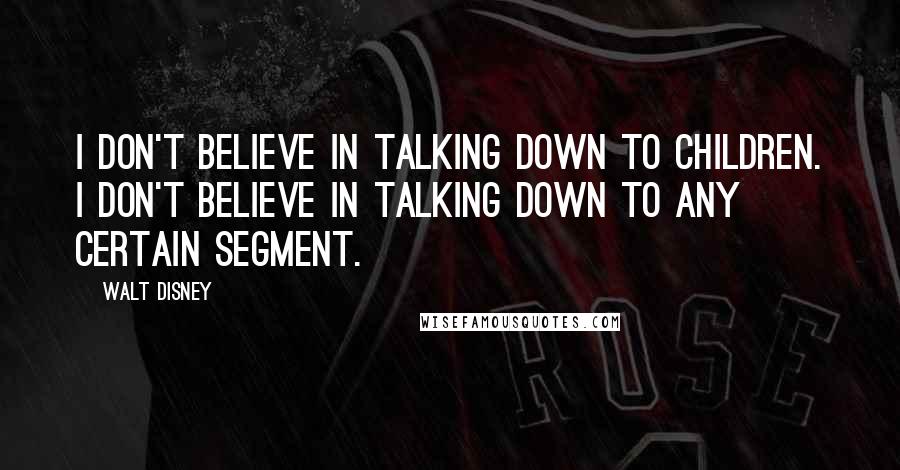 Walt Disney Quotes: I don't believe in talking down to children. I don't believe in talking down to any certain segment.