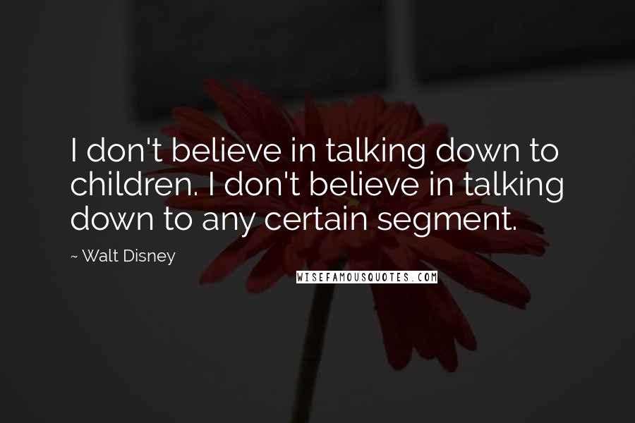 Walt Disney Quotes: I don't believe in talking down to children. I don't believe in talking down to any certain segment.