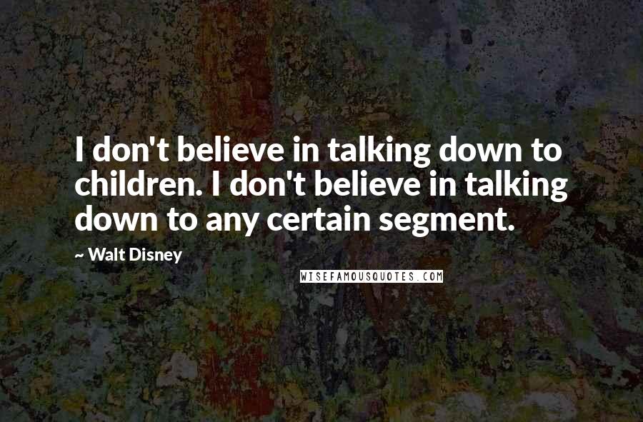 Walt Disney Quotes: I don't believe in talking down to children. I don't believe in talking down to any certain segment.