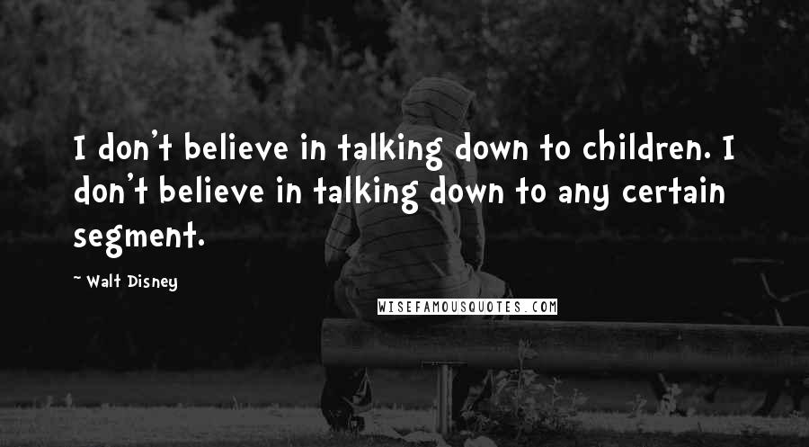 Walt Disney Quotes: I don't believe in talking down to children. I don't believe in talking down to any certain segment.