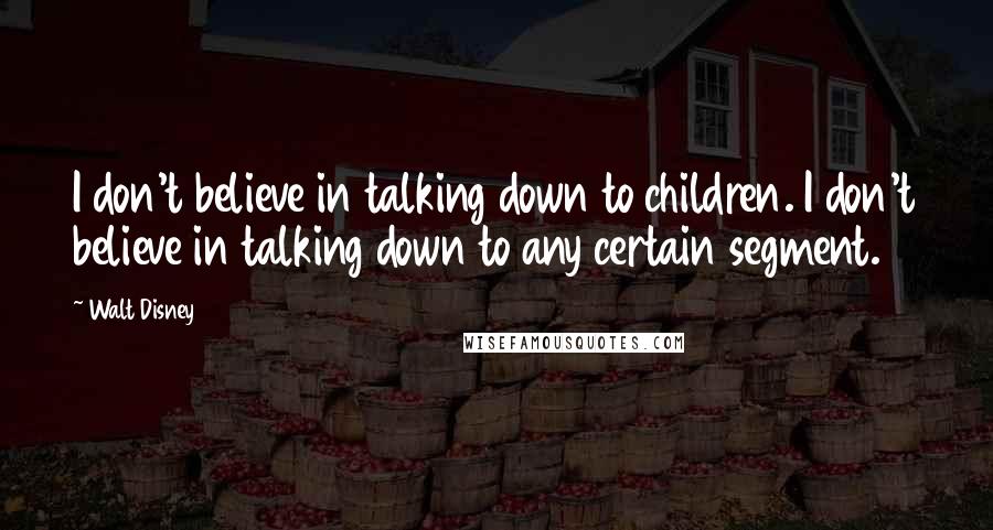 Walt Disney Quotes: I don't believe in talking down to children. I don't believe in talking down to any certain segment.