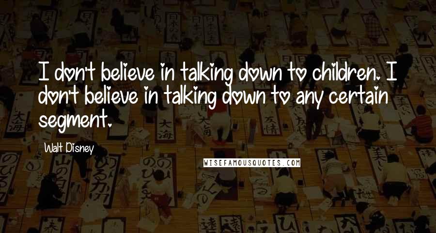 Walt Disney Quotes: I don't believe in talking down to children. I don't believe in talking down to any certain segment.