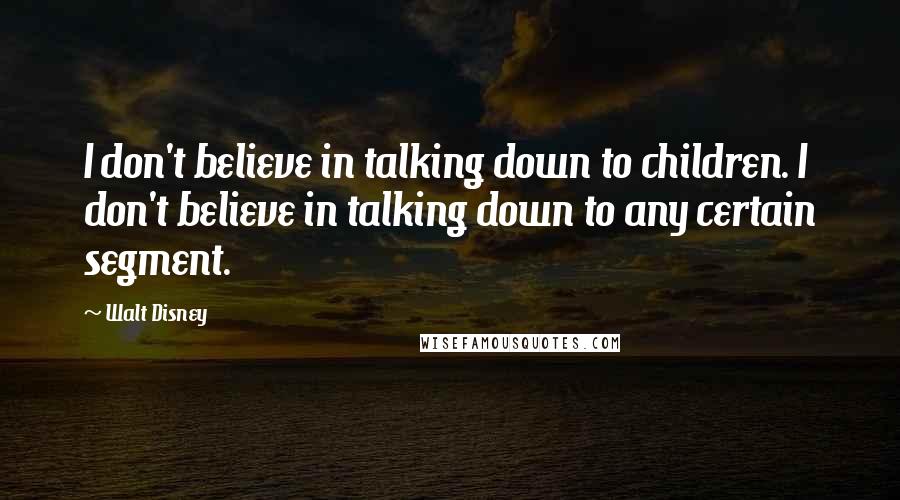 Walt Disney Quotes: I don't believe in talking down to children. I don't believe in talking down to any certain segment.