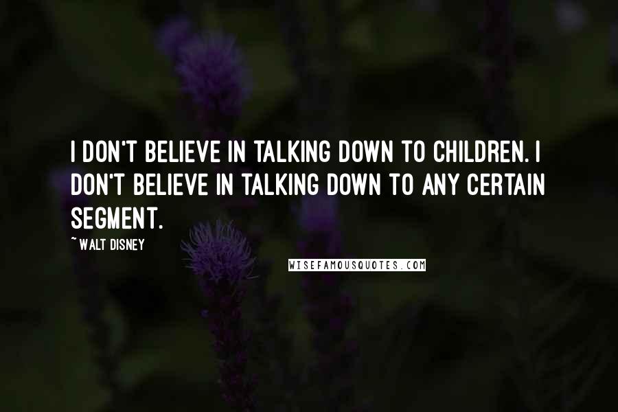 Walt Disney Quotes: I don't believe in talking down to children. I don't believe in talking down to any certain segment.