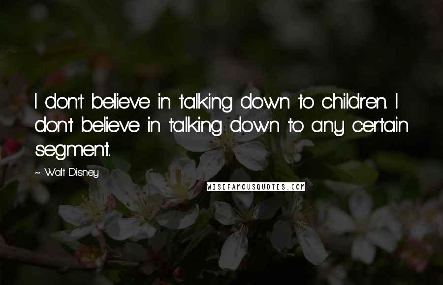 Walt Disney Quotes: I don't believe in talking down to children. I don't believe in talking down to any certain segment.