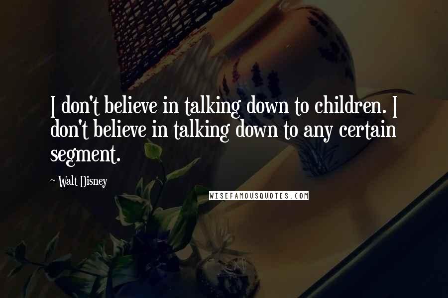 Walt Disney Quotes: I don't believe in talking down to children. I don't believe in talking down to any certain segment.