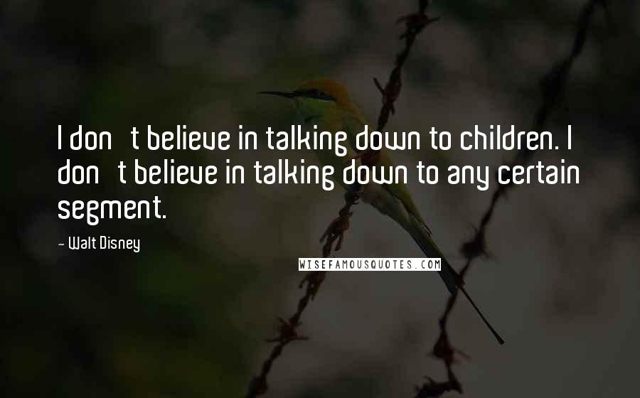 Walt Disney Quotes: I don't believe in talking down to children. I don't believe in talking down to any certain segment.