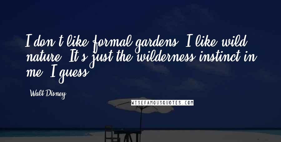 Walt Disney Quotes: I don't like formal gardens. I like wild nature. It's just the wilderness instinct in me, I guess.