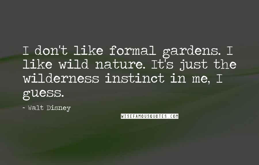 Walt Disney Quotes: I don't like formal gardens. I like wild nature. It's just the wilderness instinct in me, I guess.