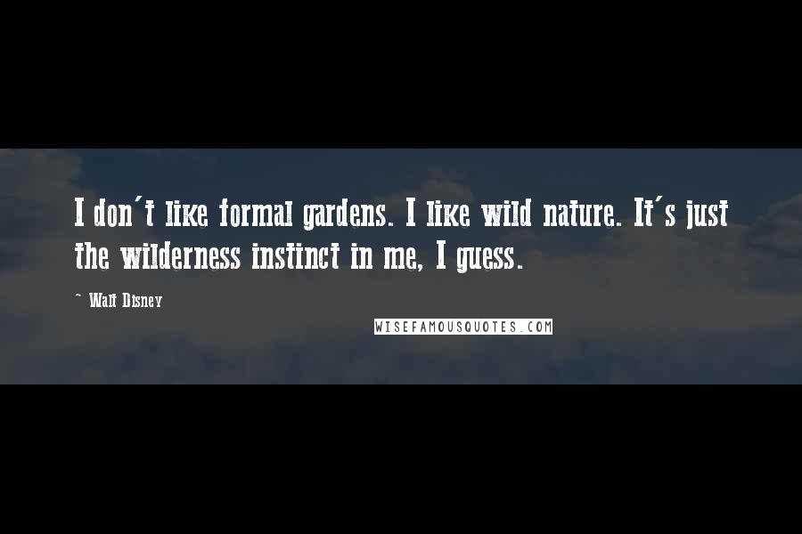 Walt Disney Quotes: I don't like formal gardens. I like wild nature. It's just the wilderness instinct in me, I guess.