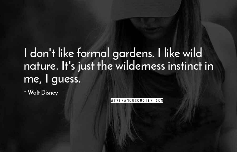 Walt Disney Quotes: I don't like formal gardens. I like wild nature. It's just the wilderness instinct in me, I guess.