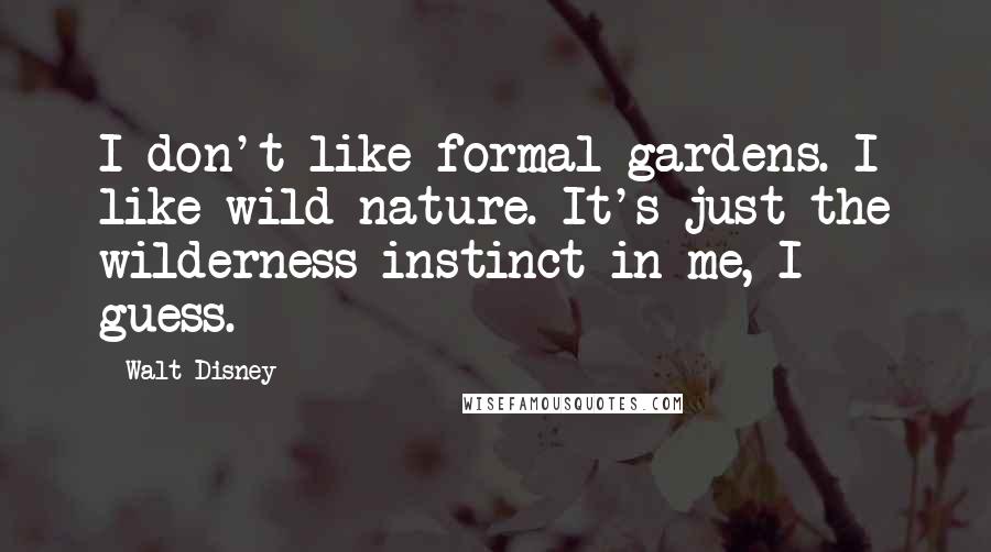 Walt Disney Quotes: I don't like formal gardens. I like wild nature. It's just the wilderness instinct in me, I guess.