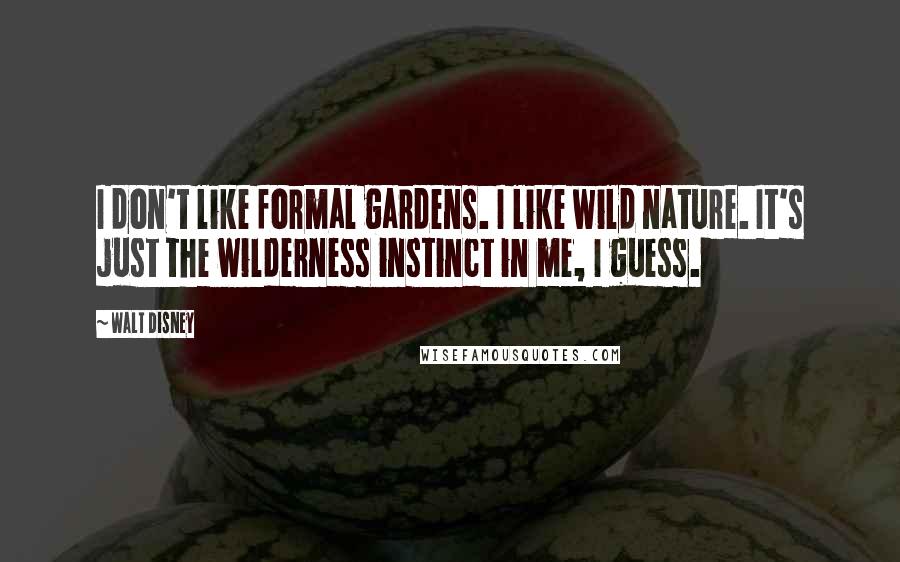 Walt Disney Quotes: I don't like formal gardens. I like wild nature. It's just the wilderness instinct in me, I guess.
