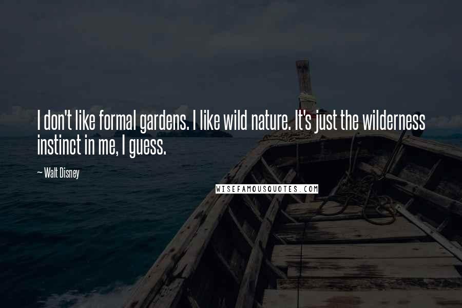 Walt Disney Quotes: I don't like formal gardens. I like wild nature. It's just the wilderness instinct in me, I guess.