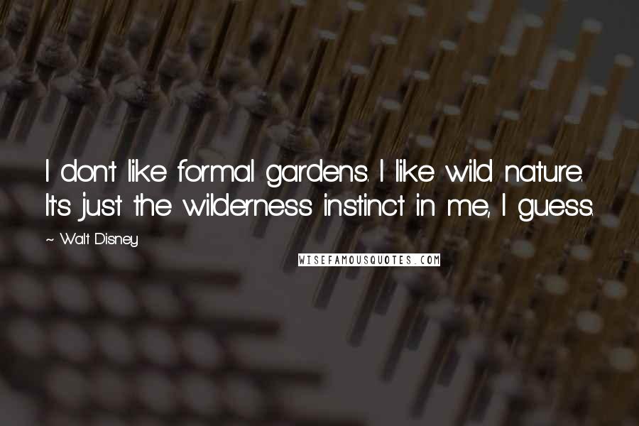 Walt Disney Quotes: I don't like formal gardens. I like wild nature. It's just the wilderness instinct in me, I guess.
