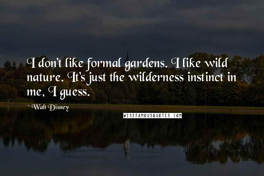 Walt Disney Quotes: I don't like formal gardens. I like wild nature. It's just the wilderness instinct in me, I guess.