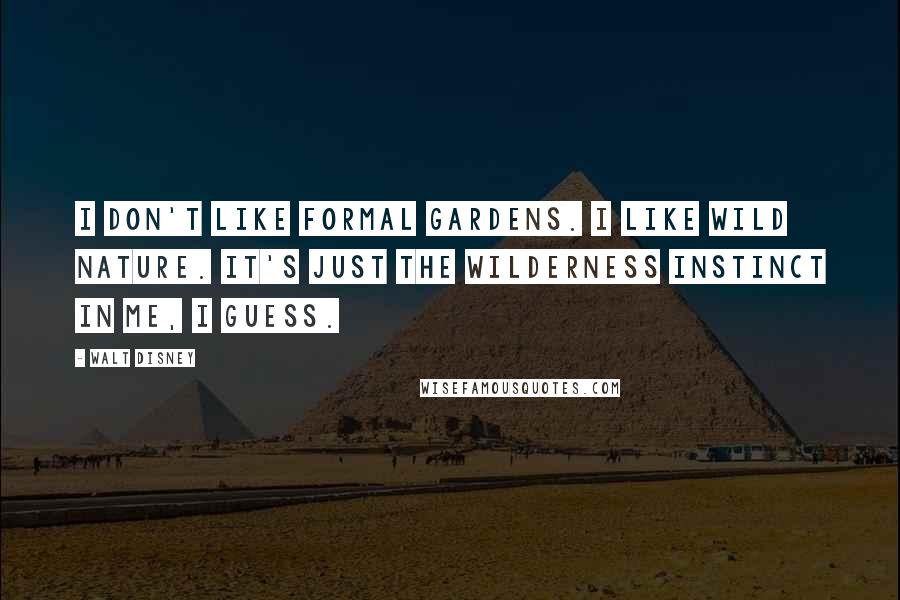 Walt Disney Quotes: I don't like formal gardens. I like wild nature. It's just the wilderness instinct in me, I guess.