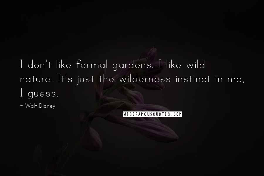 Walt Disney Quotes: I don't like formal gardens. I like wild nature. It's just the wilderness instinct in me, I guess.