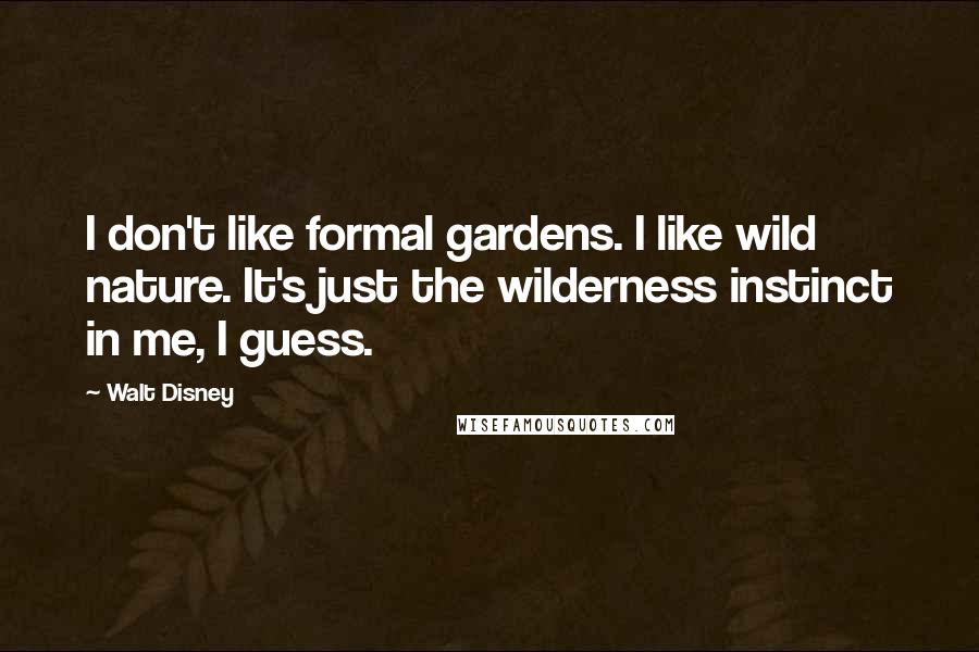 Walt Disney Quotes: I don't like formal gardens. I like wild nature. It's just the wilderness instinct in me, I guess.