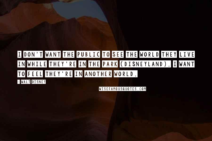 Walt Disney Quotes: I don't want the public to see the world they live in while they're in the Park (Disneyland). I want to feel they're in another world.