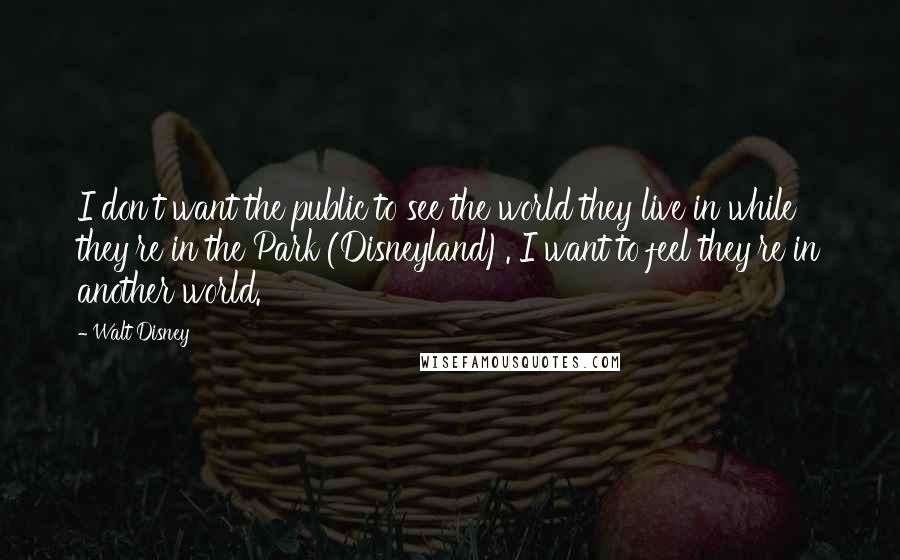 Walt Disney Quotes: I don't want the public to see the world they live in while they're in the Park (Disneyland). I want to feel they're in another world.