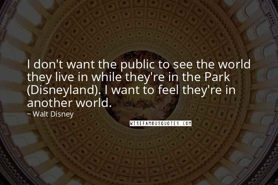 Walt Disney Quotes: I don't want the public to see the world they live in while they're in the Park (Disneyland). I want to feel they're in another world.