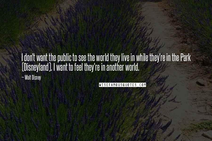 Walt Disney Quotes: I don't want the public to see the world they live in while they're in the Park (Disneyland). I want to feel they're in another world.