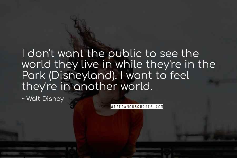 Walt Disney Quotes: I don't want the public to see the world they live in while they're in the Park (Disneyland). I want to feel they're in another world.