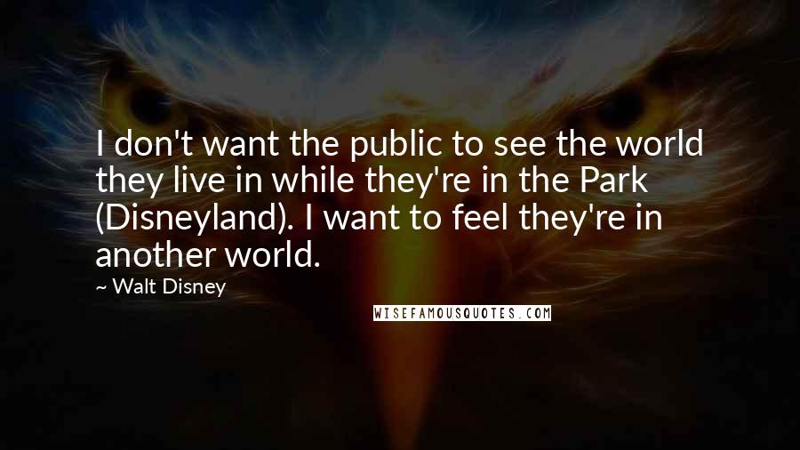 Walt Disney Quotes: I don't want the public to see the world they live in while they're in the Park (Disneyland). I want to feel they're in another world.