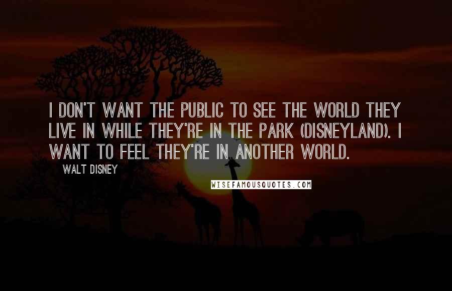 Walt Disney Quotes: I don't want the public to see the world they live in while they're in the Park (Disneyland). I want to feel they're in another world.