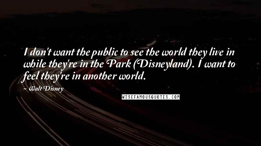 Walt Disney Quotes: I don't want the public to see the world they live in while they're in the Park (Disneyland). I want to feel they're in another world.